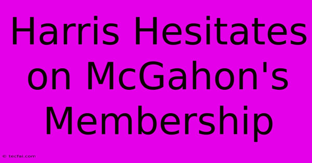 Harris Hesitates On McGahon's Membership