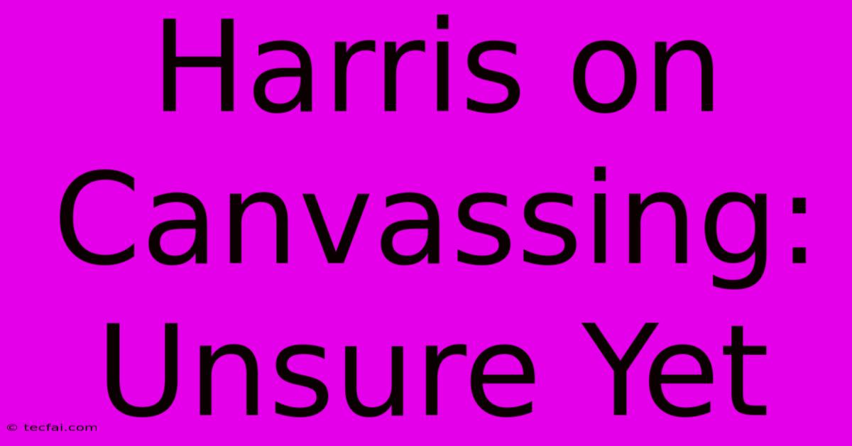 Harris On Canvassing: Unsure Yet