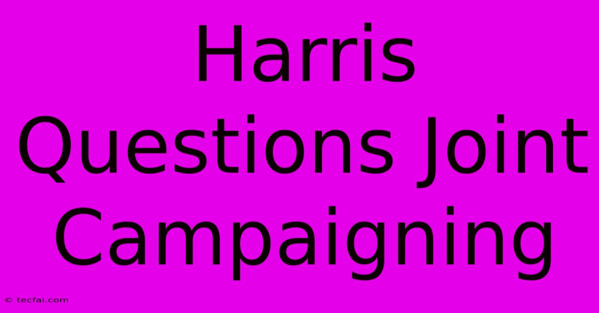 Harris Questions Joint Campaigning