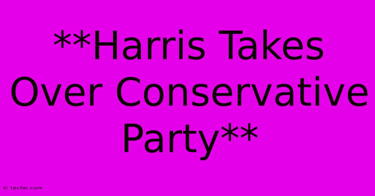 **Harris Takes Over Conservative Party**