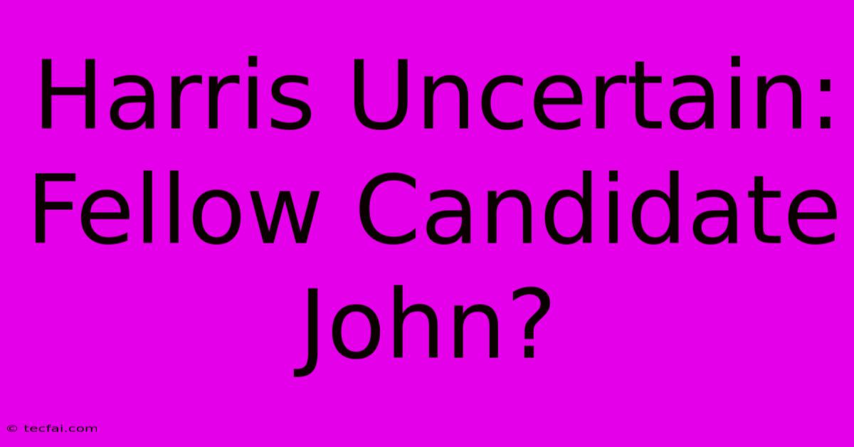 Harris Uncertain: Fellow Candidate John?