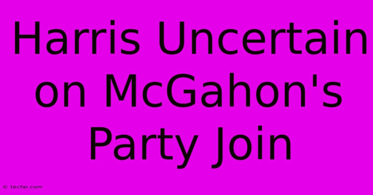 Harris Uncertain On McGahon's Party Join