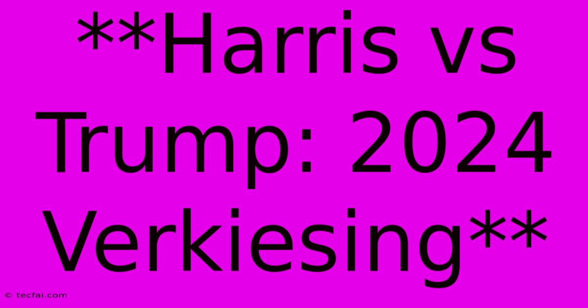 **Harris Vs Trump: 2024 Verkiesing**