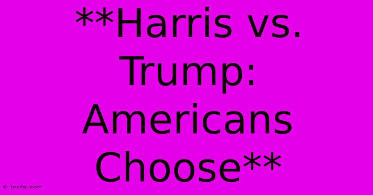 **Harris Vs. Trump: Americans Choose**