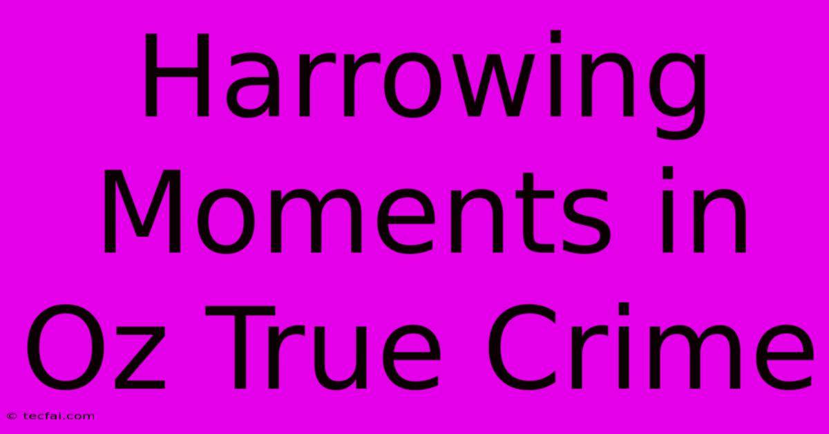 Harrowing Moments In Oz True Crime 