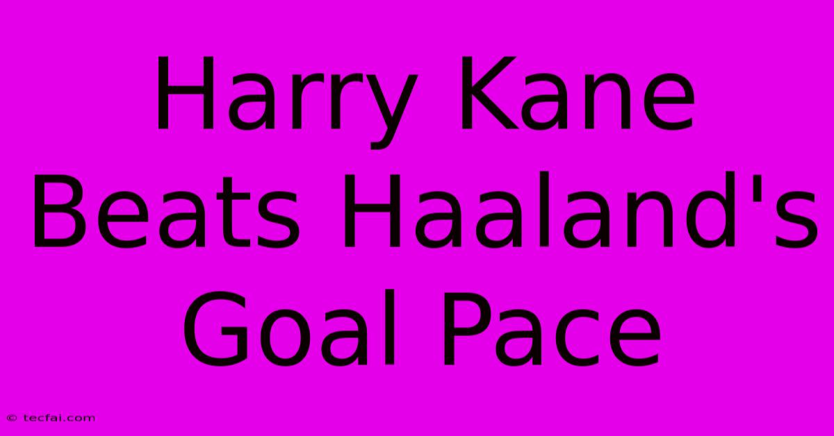 Harry Kane Beats Haaland's Goal Pace