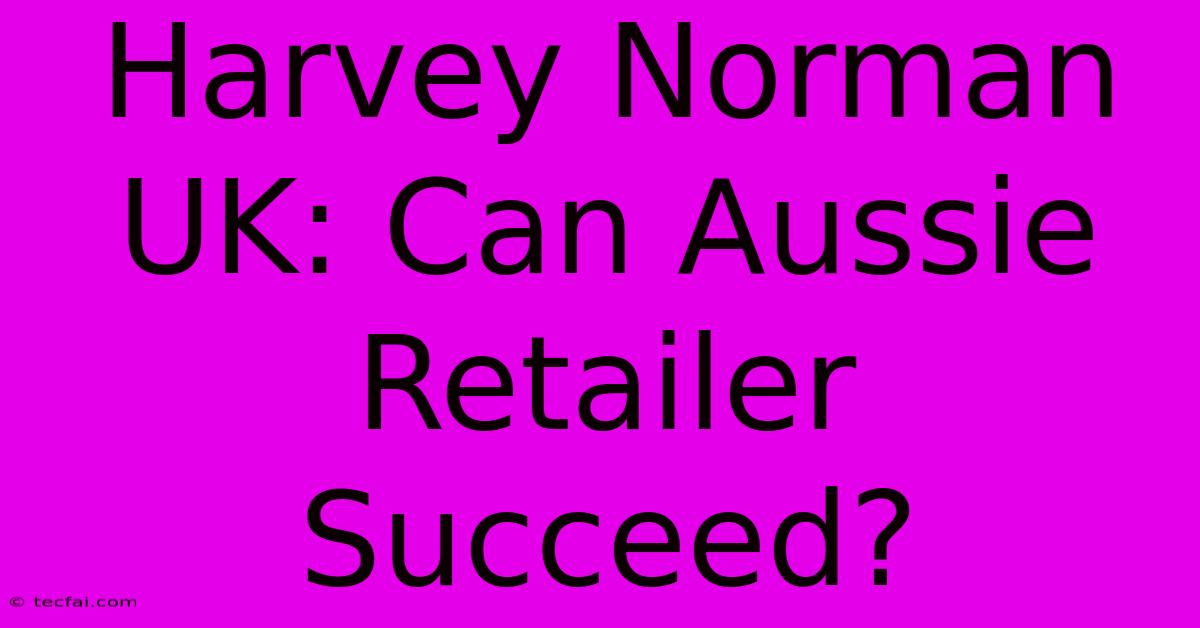 Harvey Norman UK: Can Aussie Retailer Succeed?