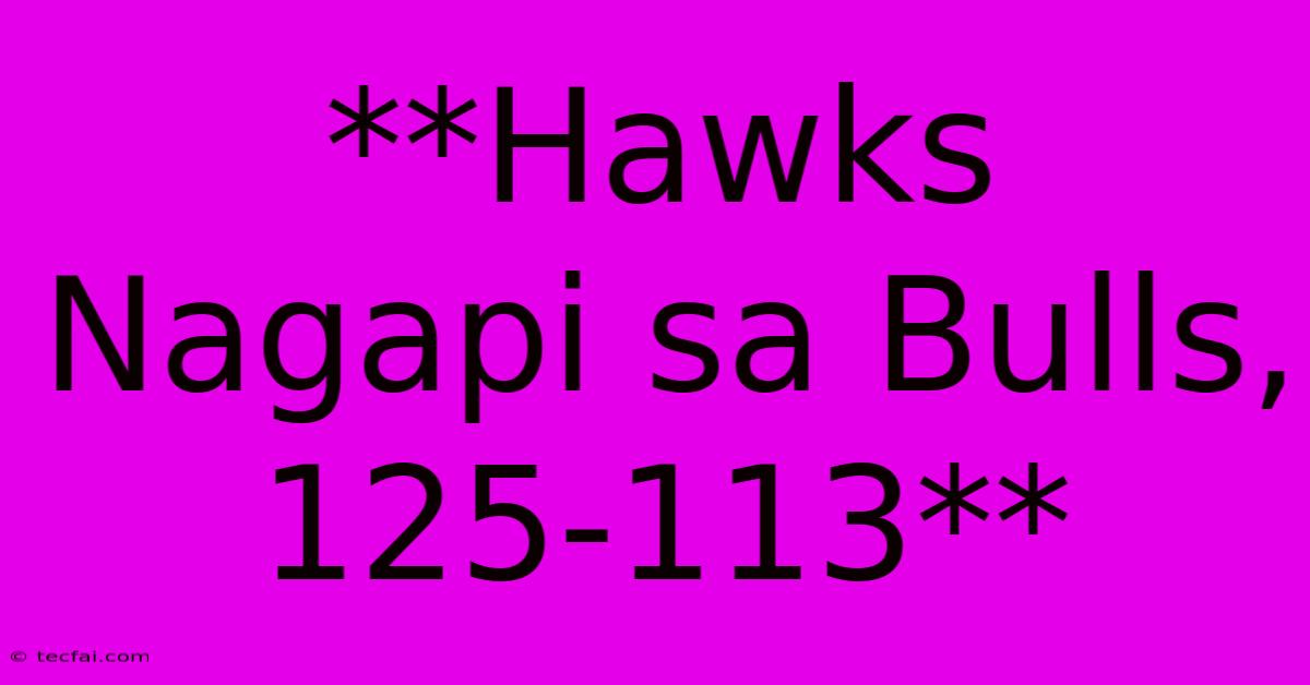 **Hawks Nagapi Sa Bulls, 125-113**