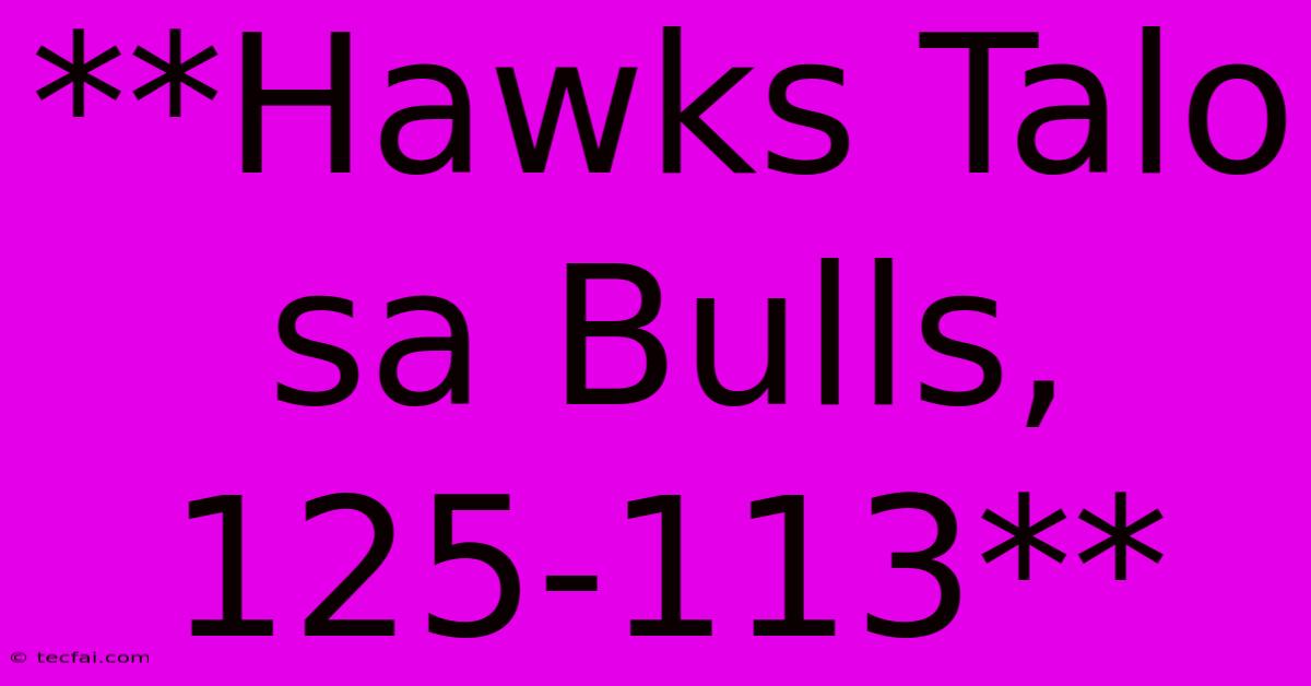 **Hawks Talo Sa Bulls, 125-113**