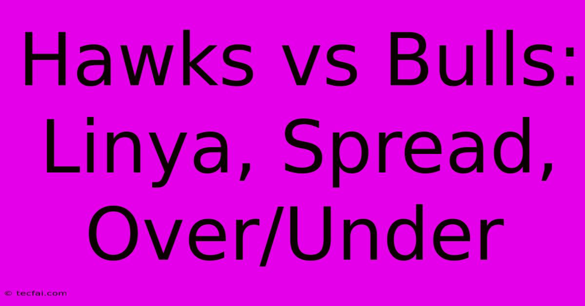 Hawks Vs Bulls: Linya, Spread, Over/Under