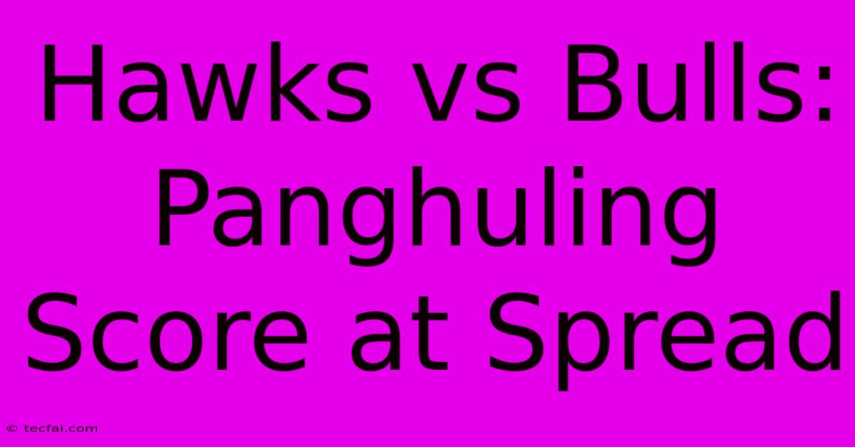 Hawks Vs Bulls: Panghuling Score At Spread