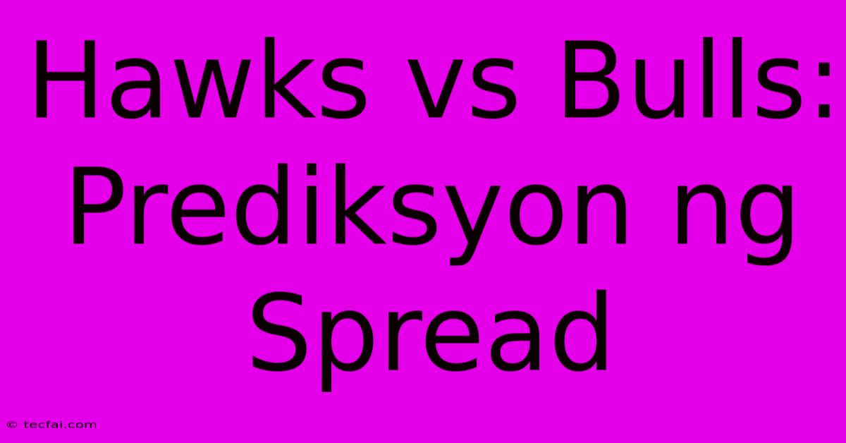 Hawks Vs Bulls:  Prediksyon Ng Spread