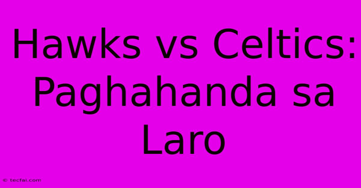 Hawks Vs Celtics: Paghahanda Sa Laro