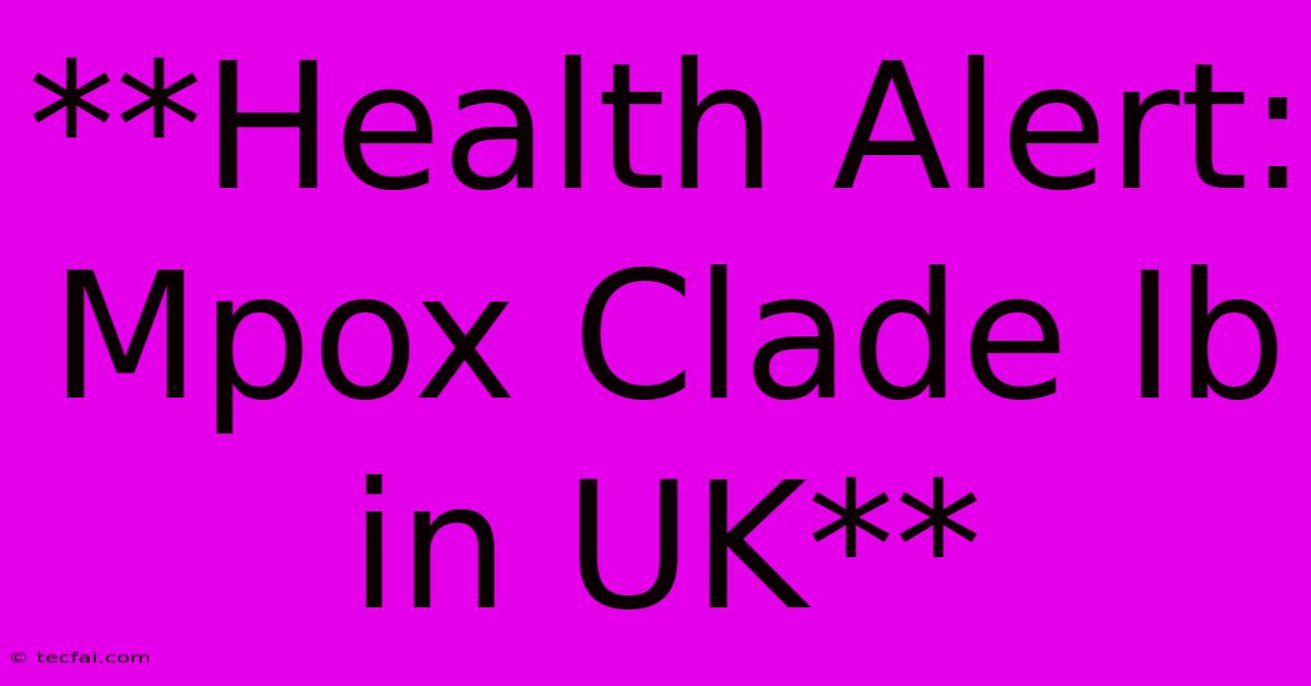 **Health Alert: Mpox Clade Ib In UK**