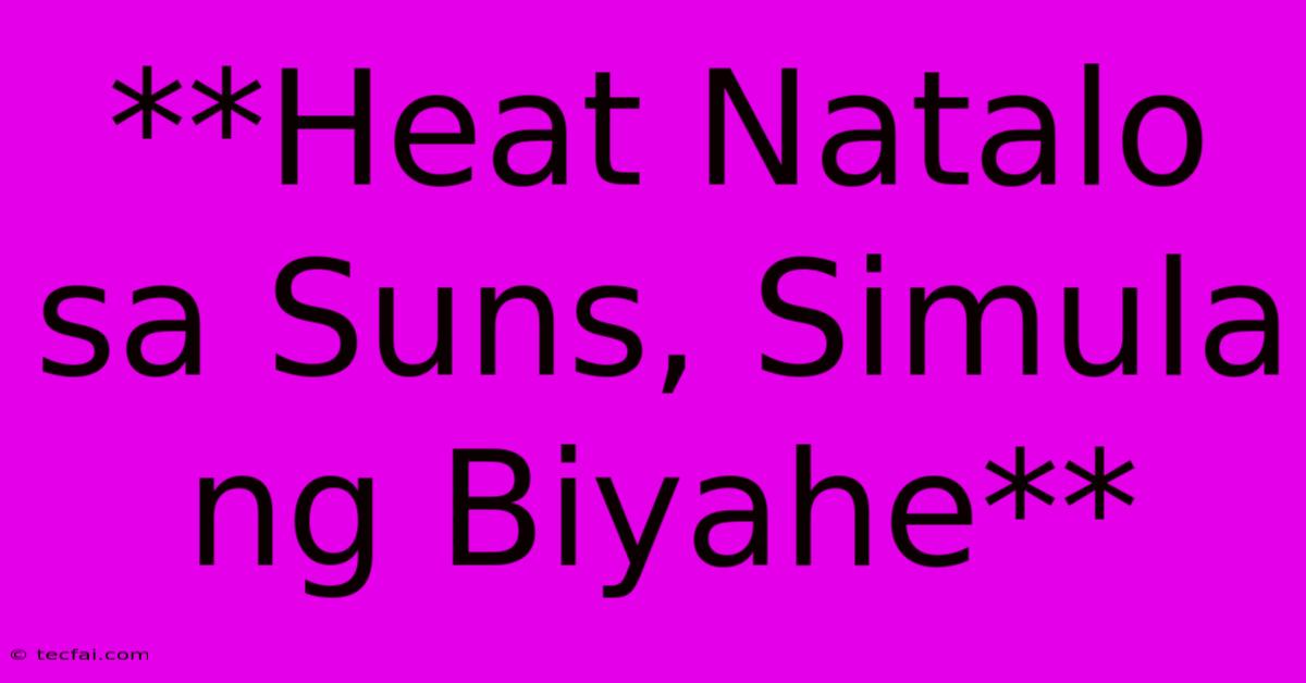 **Heat Natalo Sa Suns, Simula Ng Biyahe**