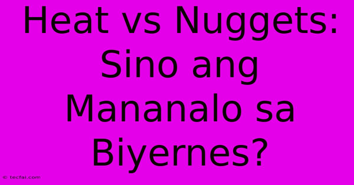 Heat Vs Nuggets: Sino Ang Mananalo Sa Biyernes? 