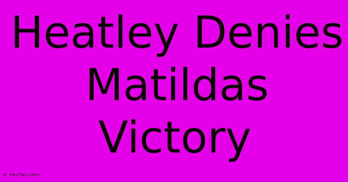 Heatley Denies Matildas Victory