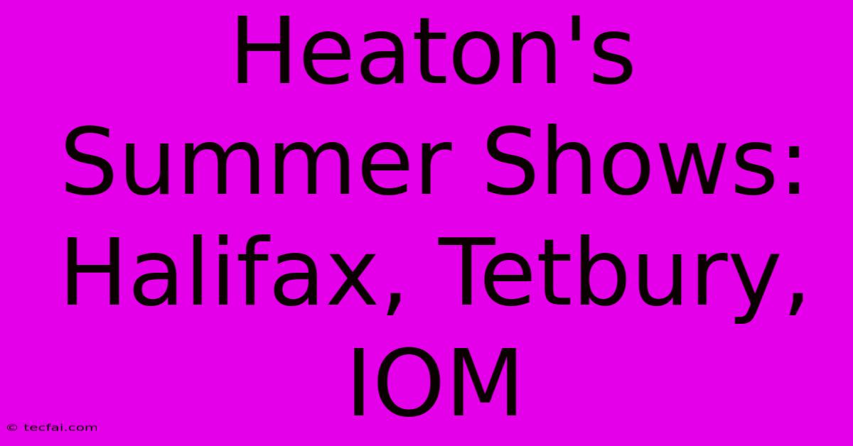 Heaton's Summer Shows: Halifax, Tetbury, IOM