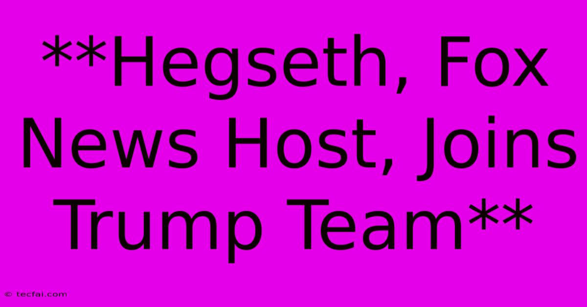 **Hegseth, Fox News Host, Joins Trump Team**