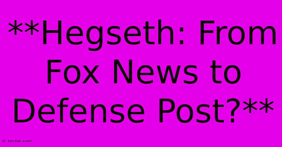 **Hegseth: From Fox News To Defense Post?**