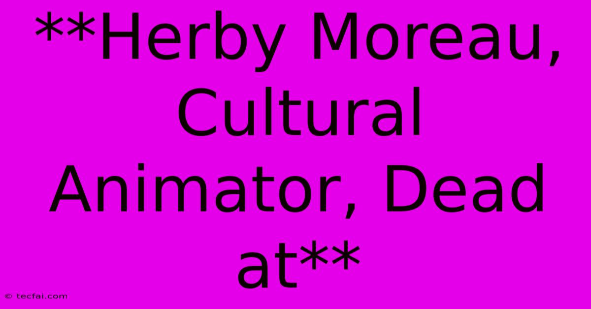 **Herby Moreau, Cultural Animator, Dead At**