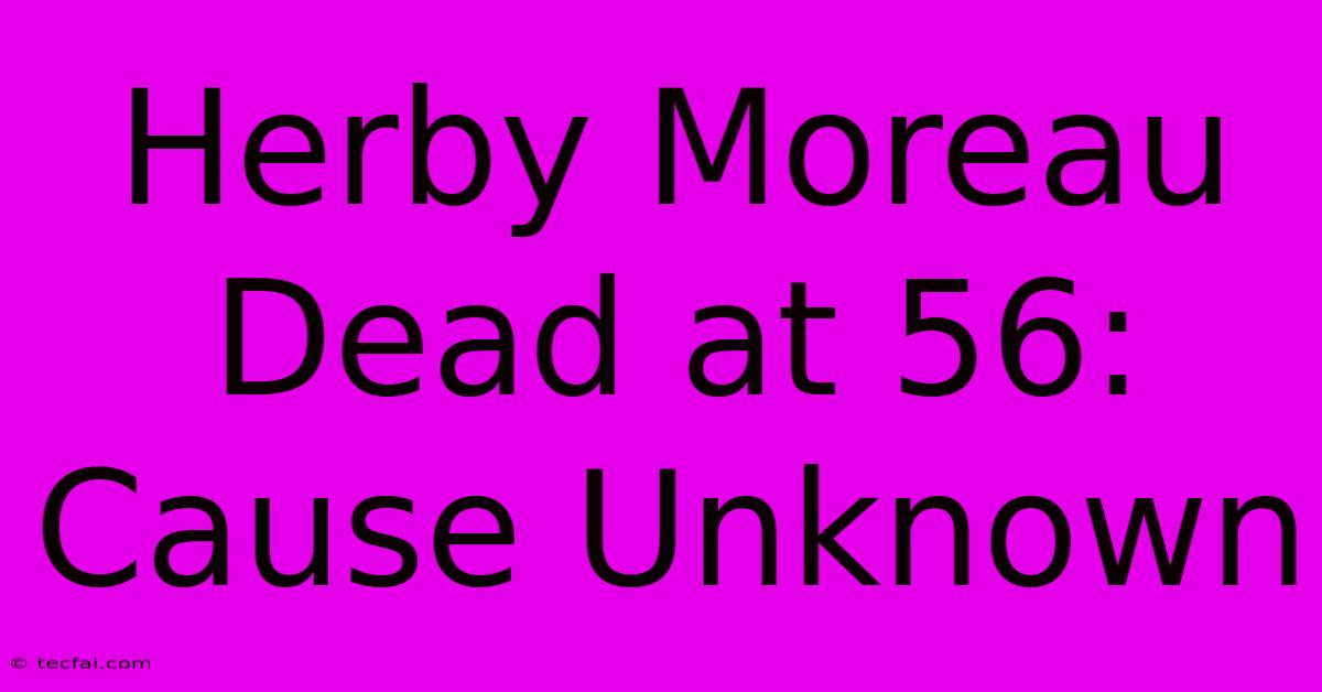 Herby Moreau Dead At 56: Cause Unknown