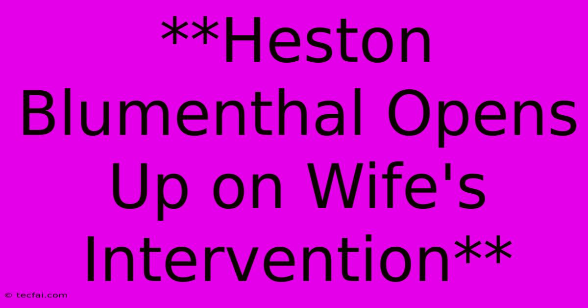 **Heston Blumenthal Opens Up On Wife's Intervention**