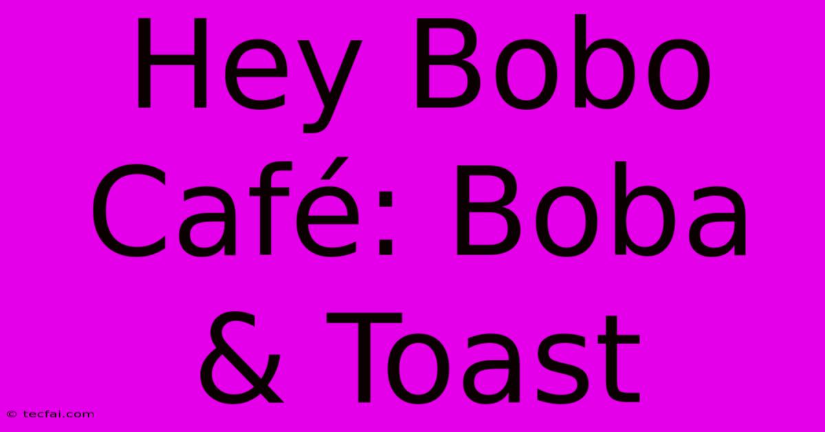 Hey Bobo Café: Boba & Toast