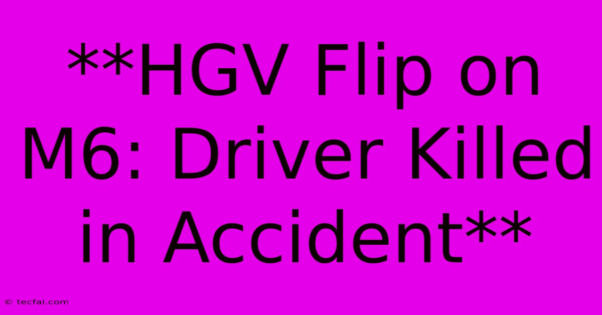 **HGV Flip On M6: Driver Killed In Accident**