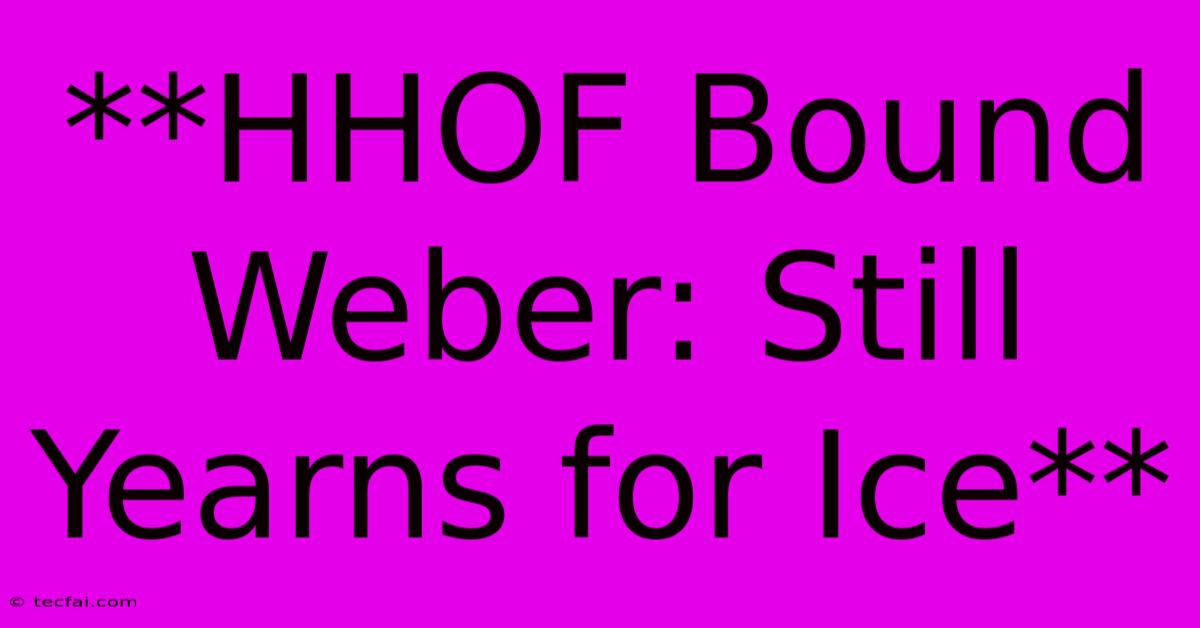 **HHOF Bound Weber: Still Yearns For Ice**