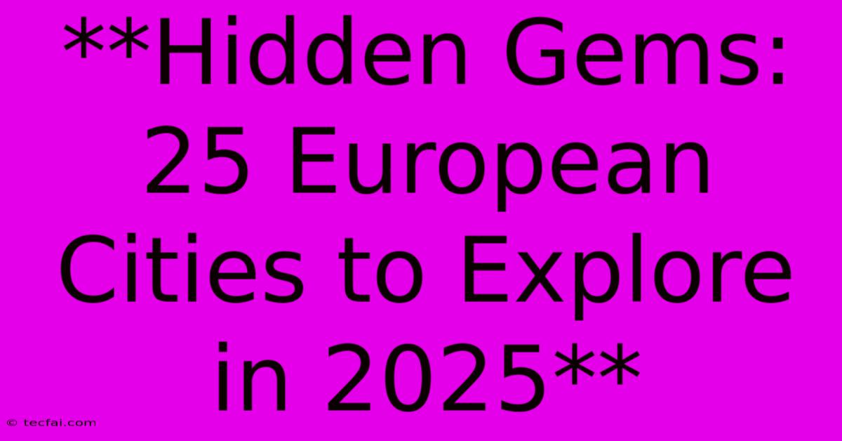 **Hidden Gems: 25 European Cities To Explore In 2025** 