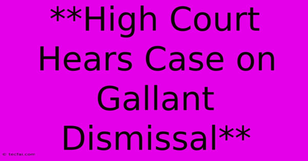 **High Court Hears Case On Gallant Dismissal**