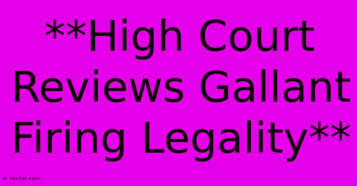 **High Court Reviews Gallant Firing Legality** 