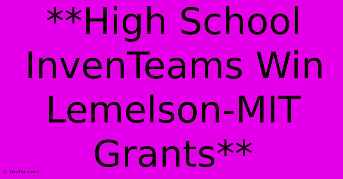 **High School InvenTeams Win Lemelson-MIT Grants** 