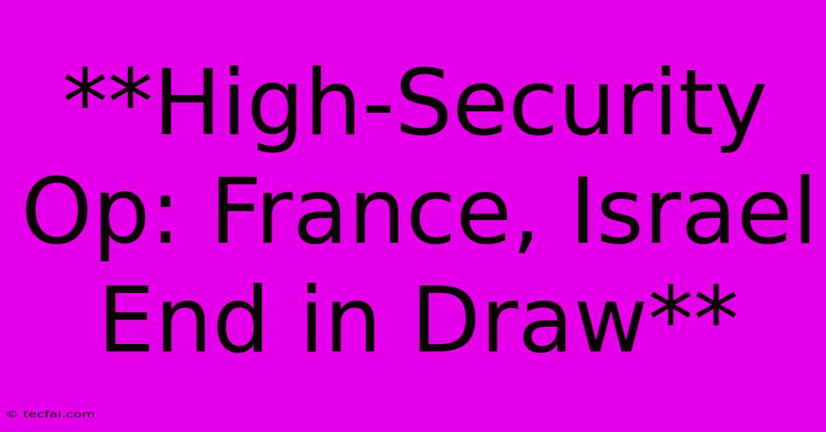 **High-Security Op: France, Israel End In Draw**