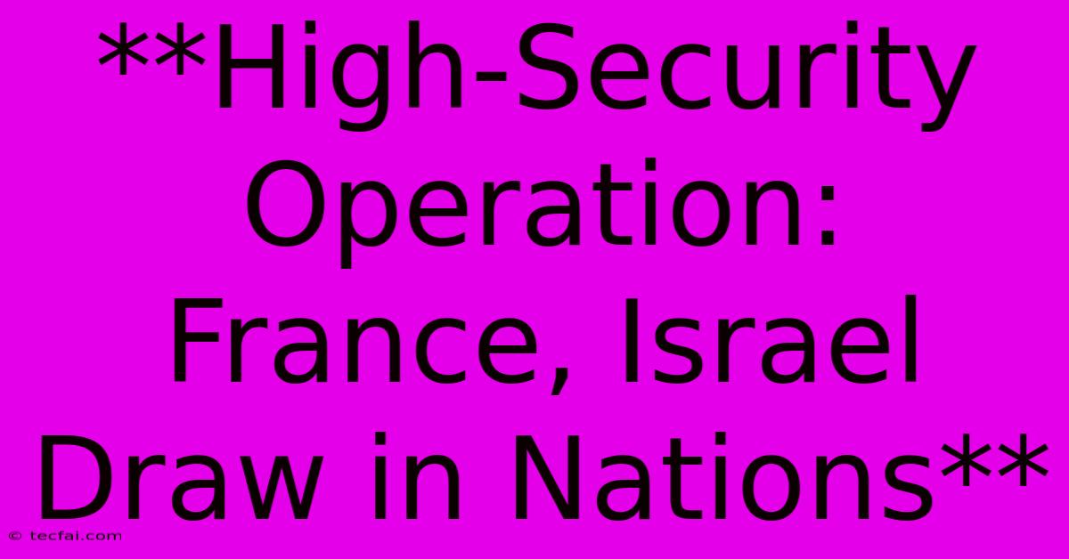 **High-Security Operation: France, Israel Draw In Nations**