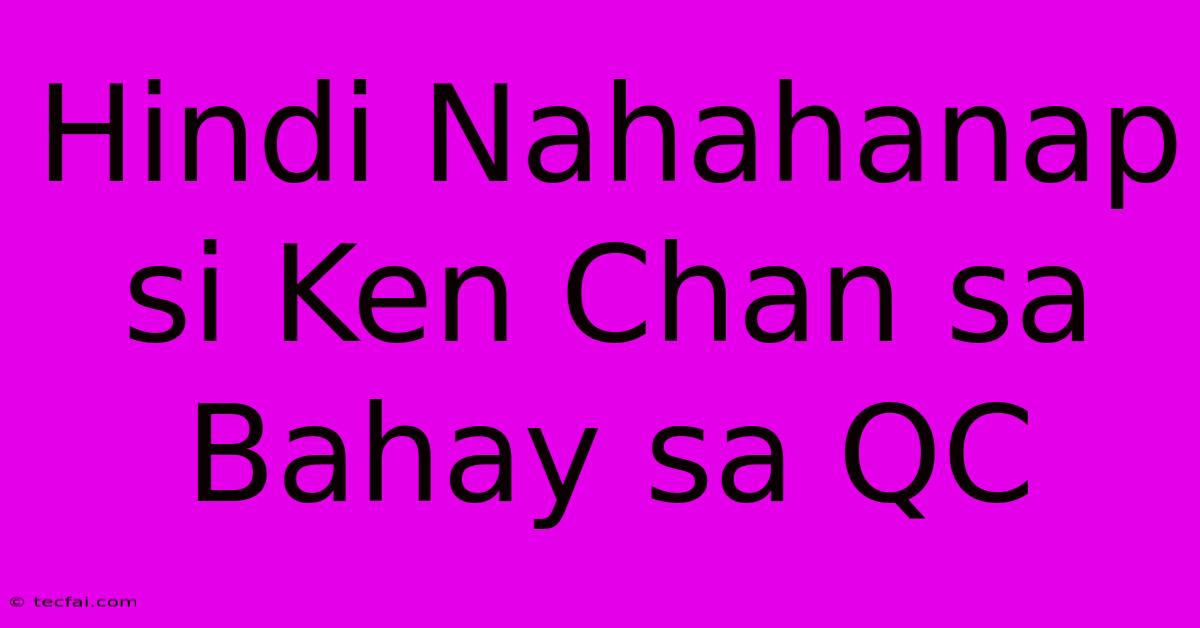 Hindi Nahahanap Si Ken Chan Sa Bahay Sa QC