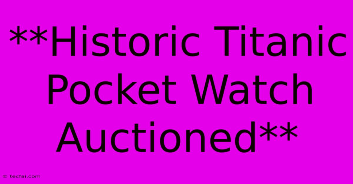 **Historic Titanic Pocket Watch Auctioned**