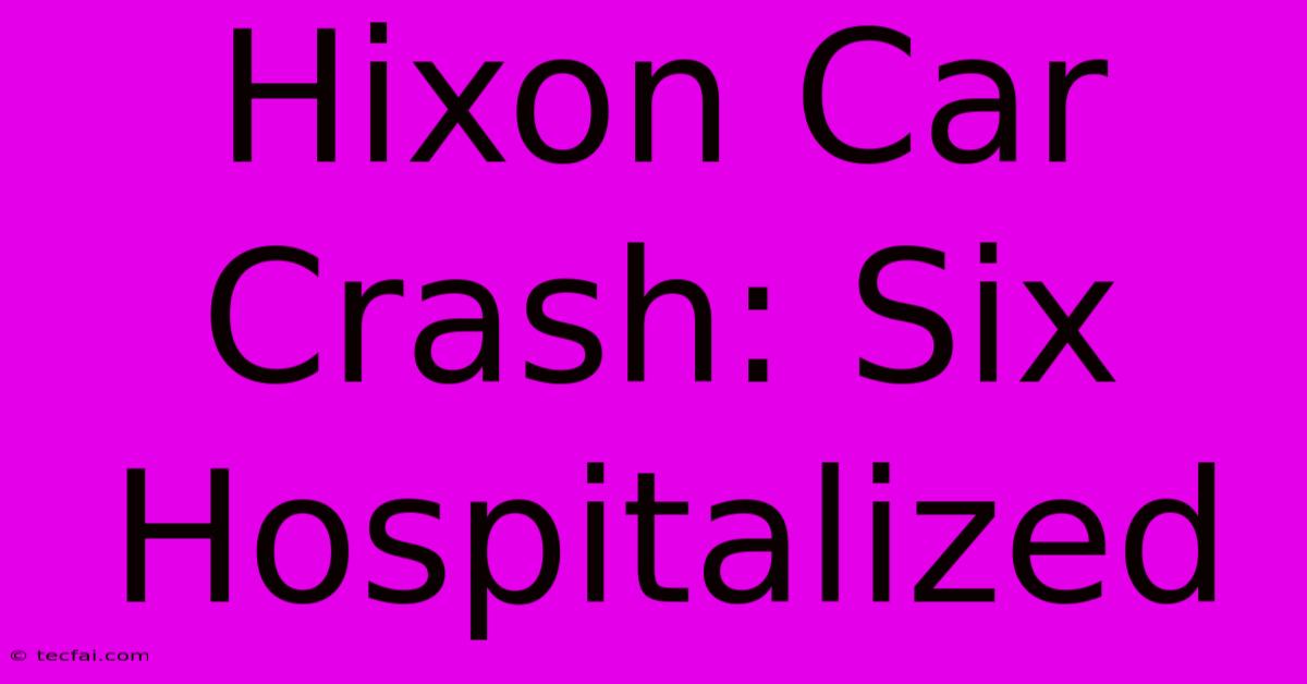 Hixon Car Crash: Six Hospitalized