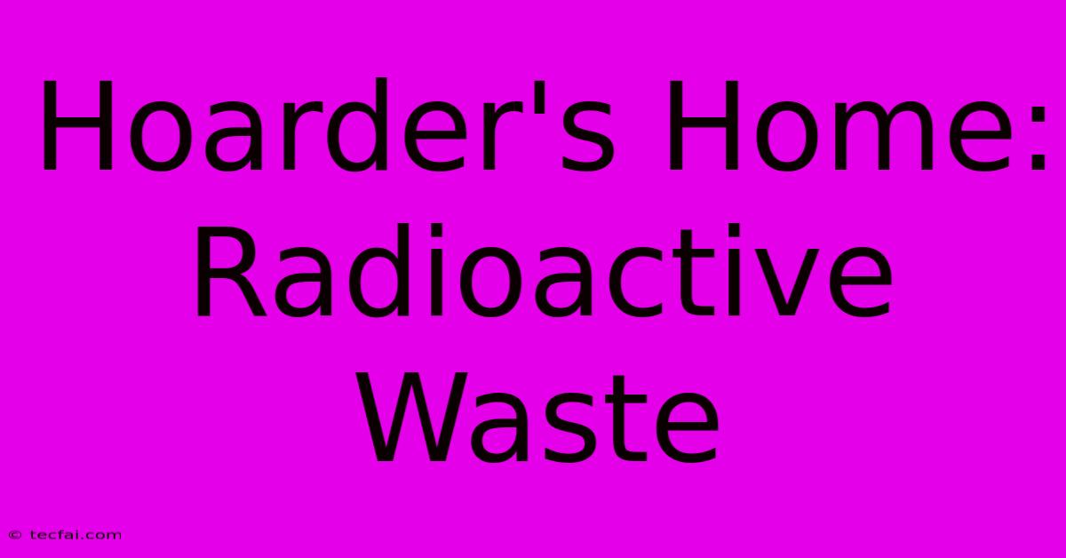 Hoarder's Home: Radioactive Waste