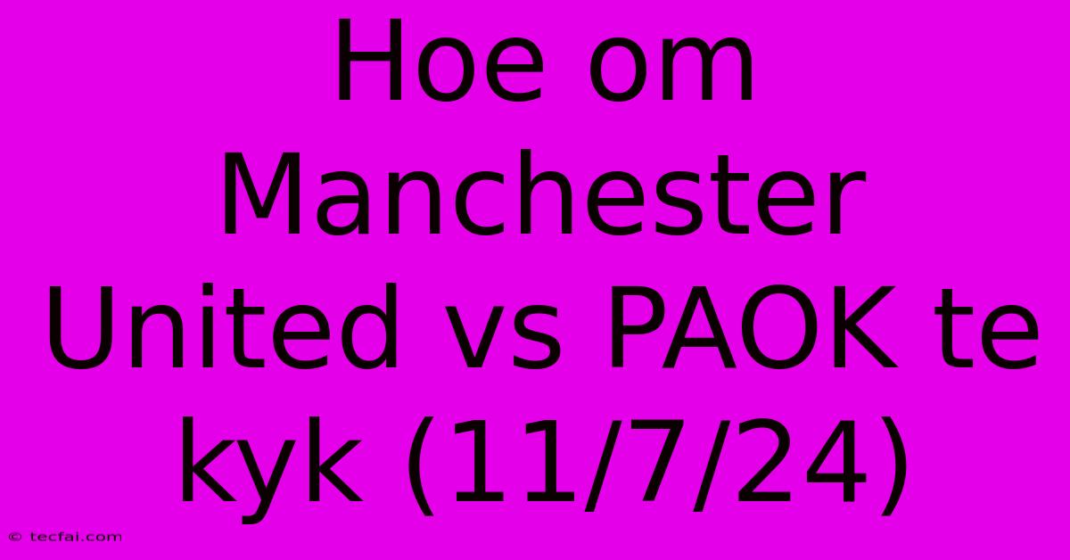 Hoe Om Manchester United Vs PAOK Te Kyk (11/7/24)