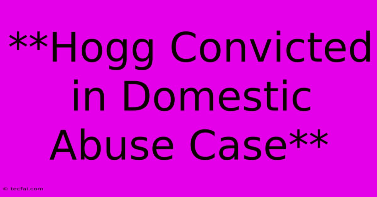 **Hogg Convicted In Domestic Abuse Case**