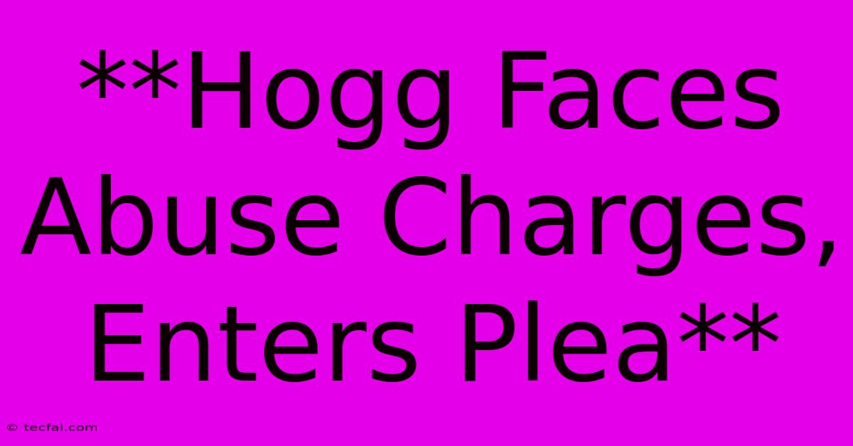 **Hogg Faces Abuse Charges, Enters Plea**