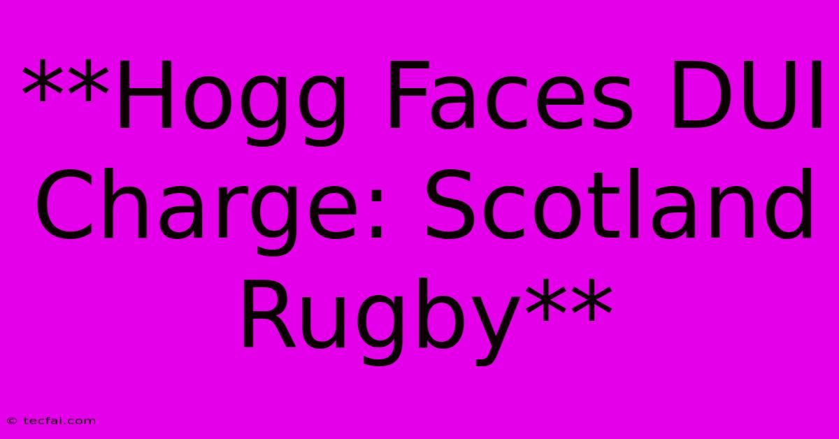 **Hogg Faces DUI Charge: Scotland Rugby**