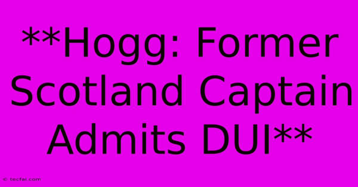 **Hogg: Former Scotland Captain Admits DUI**