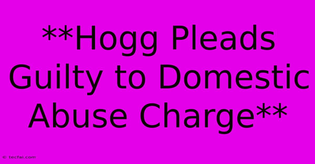 **Hogg Pleads Guilty To Domestic Abuse Charge**