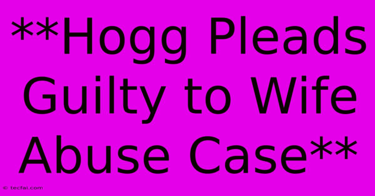 **Hogg Pleads Guilty To Wife Abuse Case**