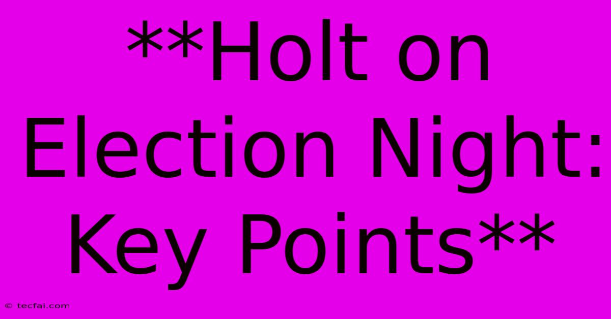 **Holt On Election Night: Key Points** 