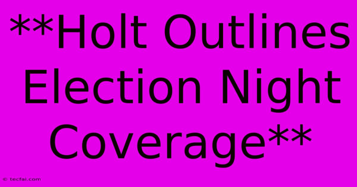 **Holt Outlines Election Night Coverage**