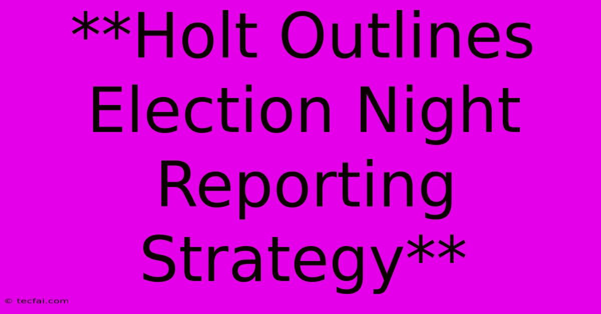 **Holt Outlines Election Night Reporting Strategy**